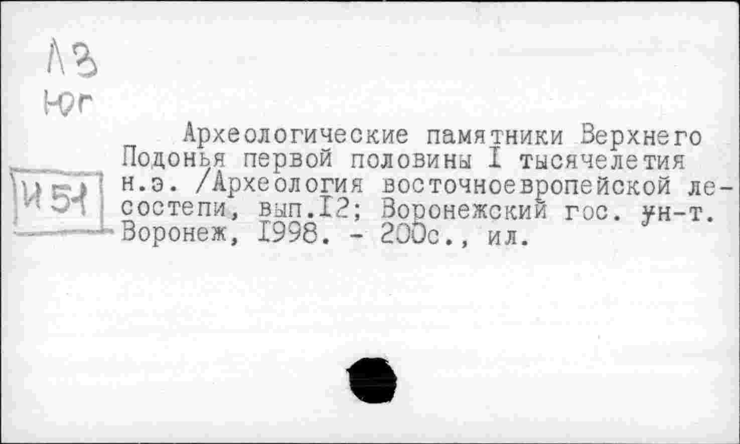 ﻿
Археологические памятники Верхнего Подонья первой половина I тысячелетия н.э. /Археология восточноевропейской ле — .'"'О’! состепи, вып.12; Воронежский гос. ун-т.
-Воронеж, 1998. - 200с., ил.